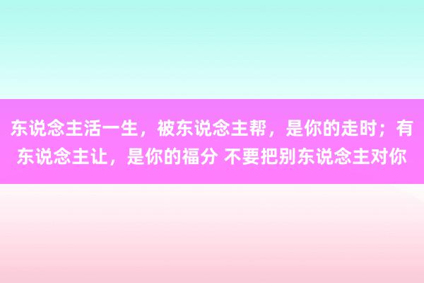 东说念主活一生，被东说念主帮，是你的走时；有东说念主让，是你的福分 不要把别东说念主对你