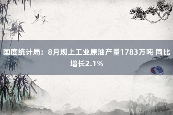 国度统计局：8月规上工业原油产量1783万吨 同比增长2.1%