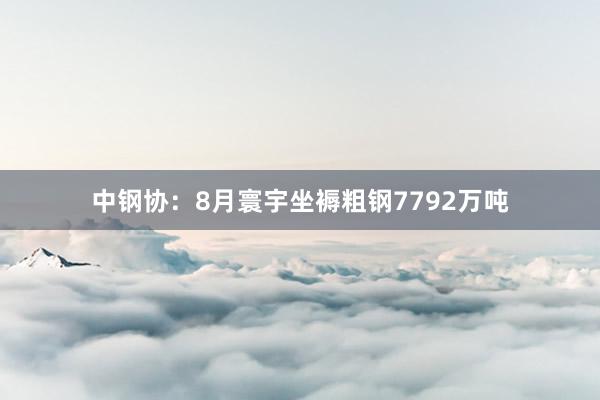 中钢协：8月寰宇坐褥粗钢7792万吨