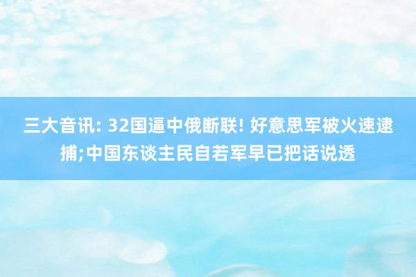 三大音讯: 32国逼中俄断联! 好意思军被火速逮捕;中国东谈主民自若军早已把话说透