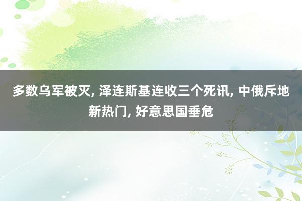 多数乌军被灭, 泽连斯基连收三个死讯, 中俄斥地新热门, 好意思国垂危