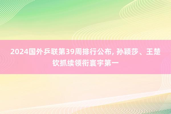 2024国外乒联第39周排行公布, 孙颖莎、王楚钦抓续领衔寰宇第一