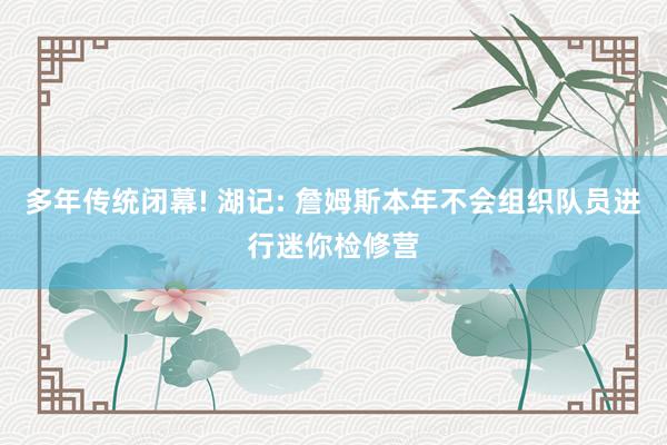 多年传统闭幕! 湖记: 詹姆斯本年不会组织队员进行迷你检修营