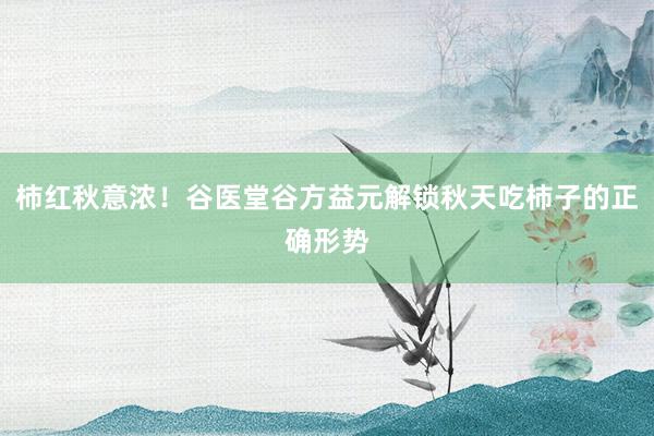 柿红秋意浓！谷医堂谷方益元解锁秋天吃柿子的正确形势