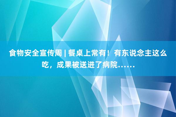 食物安全宣传周 | 餐桌上常有！有东说念主这么吃，成果被送进了病院……