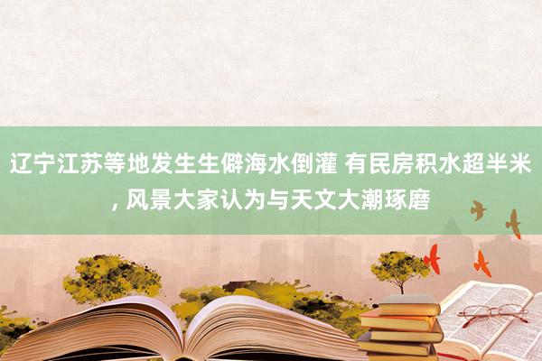 辽宁江苏等地发生生僻海水倒灌 有民房积水超半米, 风景大家认为与天文大潮琢磨