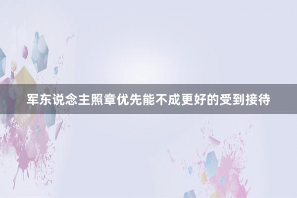 军东说念主照章优先能不成更好的受到接待