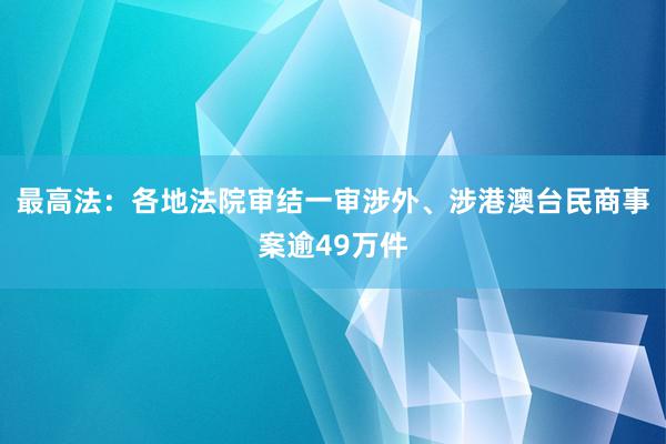 最高法：各地法院审结一审涉外、涉港澳台民商事案逾49万件