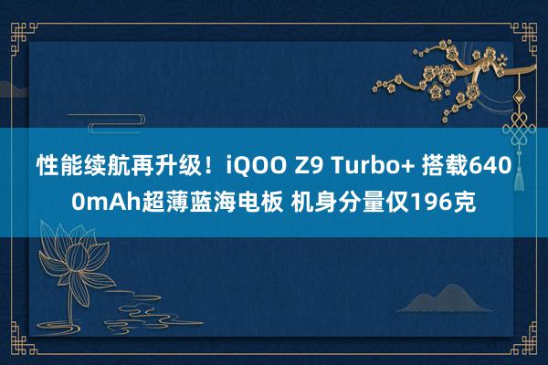 性能续航再升级！iQOO Z9 Turbo+ 搭载6400mAh超薄蓝海电板 机身分量仅196克