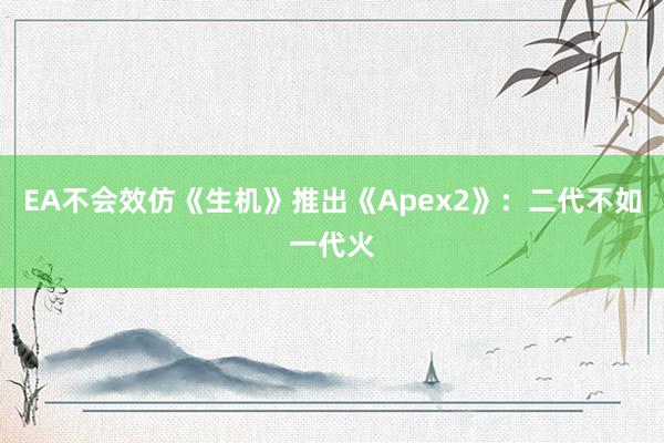 EA不会效仿《生机》推出《Apex2》：二代不如一代火