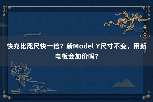 快充比咫尺快一倍？新Model Y尺寸不变，用新电板会加价吗？