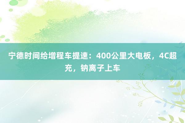 宁德时间给增程车提速：400公里大电板，4C超充，钠离子上车